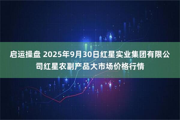 启运操盘 2025年9月30日红星实业集团有限公司红星农副产品大市场价格行情