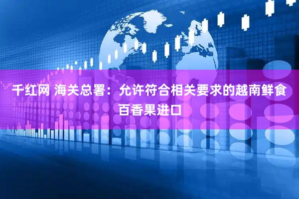 千红网 海关总署：允许符合相关要求的越南鲜食百香果进口