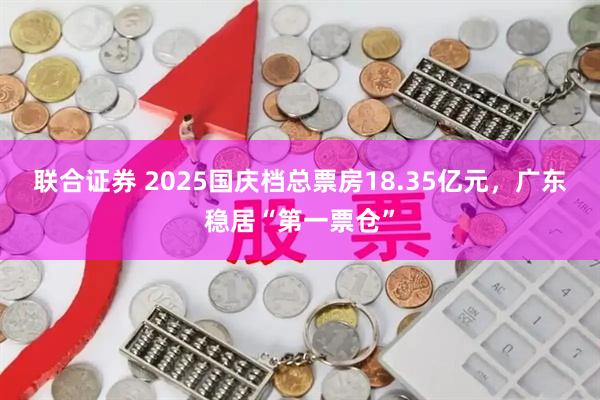 联合证券 2025国庆档总票房18.35亿元，广东稳居“第一票仓”