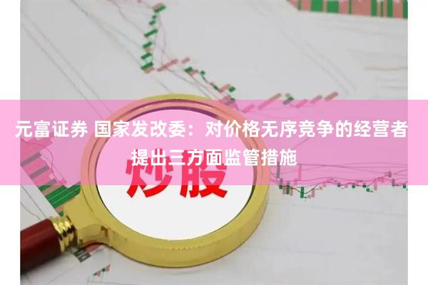 元富证券 国家发改委：对价格无序竞争的经营者 提出三方面监管措施