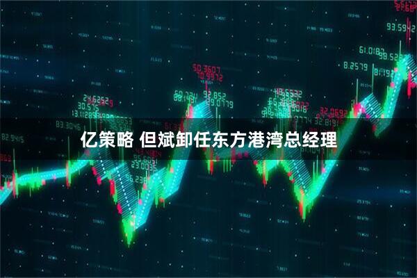 亿策略 但斌卸任东方港湾总经理