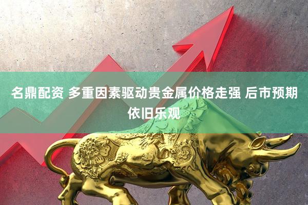 名鼎配资 多重因素驱动贵金属价格走强 后市预期依旧乐观