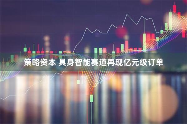 策略资本 具身智能赛道再现亿元级订单