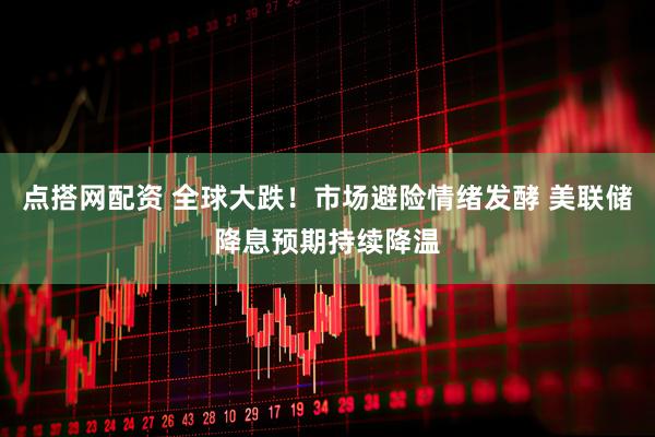 点搭网配资 全球大跌！市场避险情绪发酵 美联储降息预期持续降温