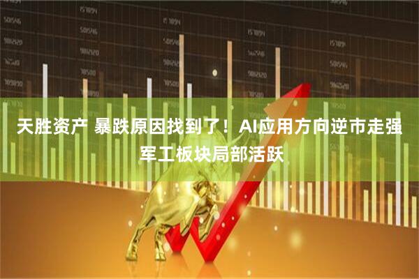 天胜资产 暴跌原因找到了！AI应用方向逆市走强 军工板块局部活跃