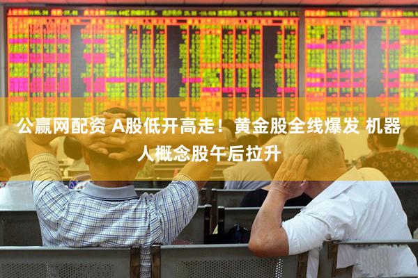 公赢网配资 A股低开高走！黄金股全线爆发 机器人概念股午后拉升