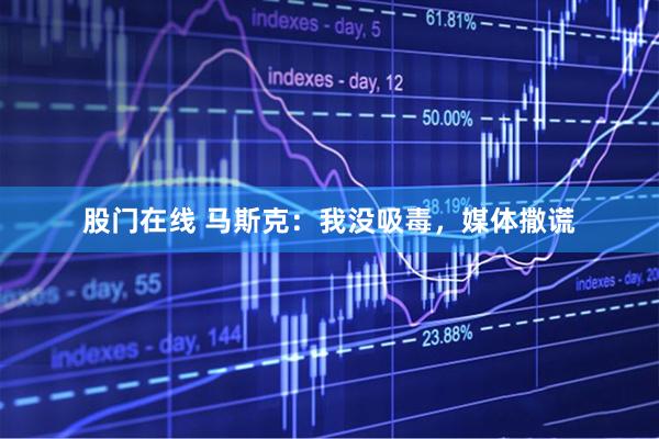 股门在线 马斯克：我没吸毒，媒体撒谎