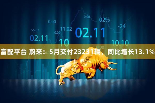 富配平台 蔚来：5月交付23231辆，同比增长13.1%