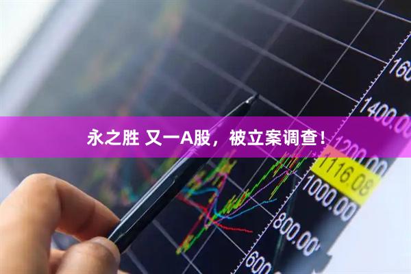 永之胜 又一A股，被立案调查！