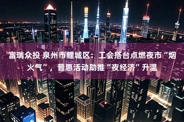 富瑞众投 泉州市鲤城区：工会搭台点燃夜市“烟火气”，普惠活动助推“夜经济”升温