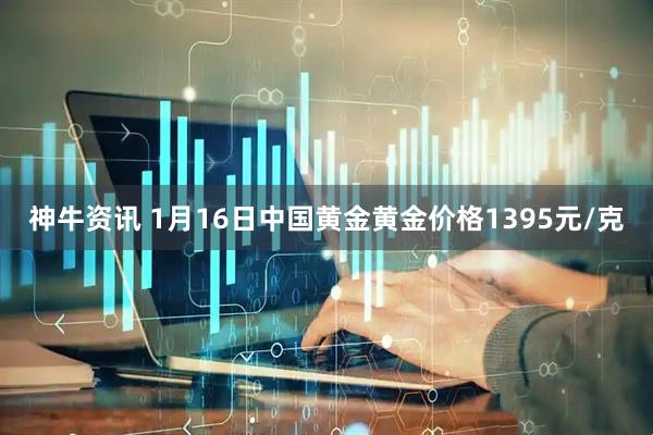 神牛资讯 1月16日中国黄金黄金价格1395元/克