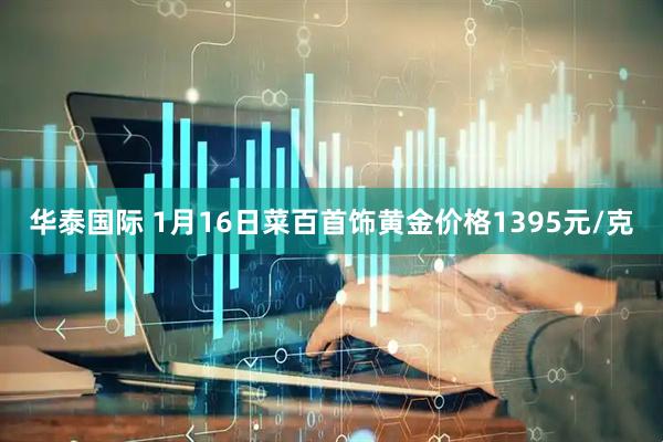 华泰国际 1月16日菜百首饰黄金价格1395元/克