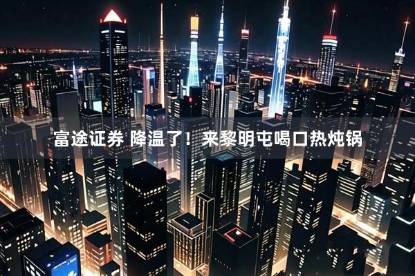 富途证券 降温了！来黎明屯喝口热炖锅