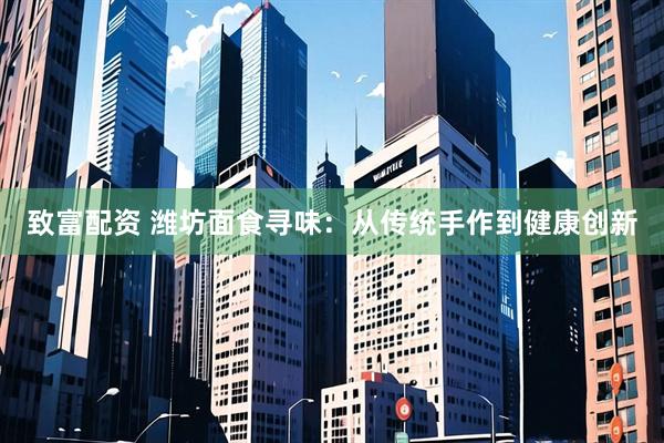致富配资 潍坊面食寻味：从传统手作到健康创新