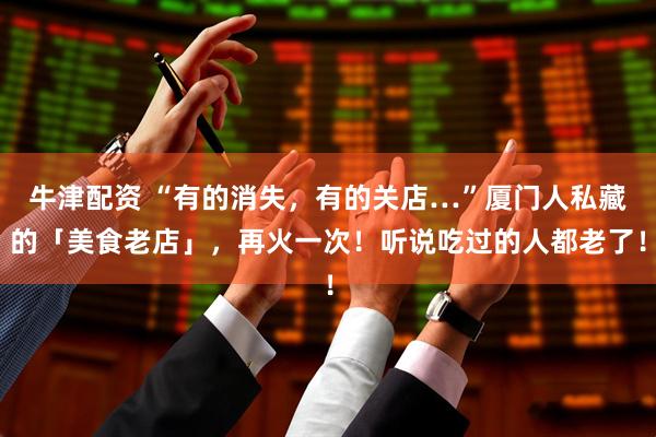 牛津配资 “有的消失，有的关店…”厦门人私藏的「美食老店」，再火一次！听说吃过的人都老了！