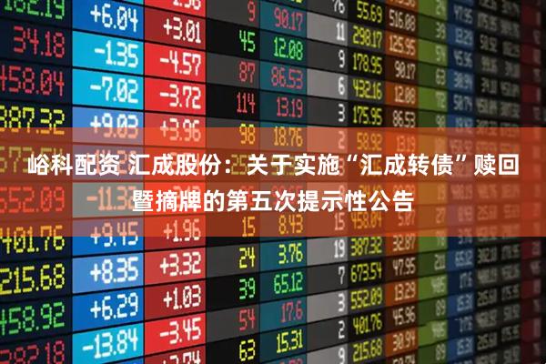 峪科配资 汇成股份：关于实施“汇成转债”赎回暨摘牌的第五次提示性公告