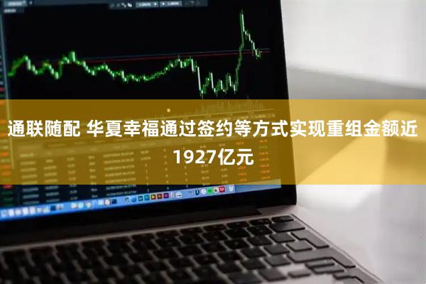 通联随配 华夏幸福通过签约等方式实现重组金额近1927亿元