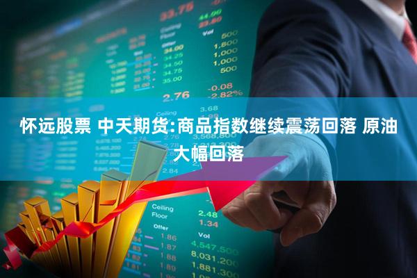 怀远股票 中天期货:商品指数继续震荡回落 原油大幅回落