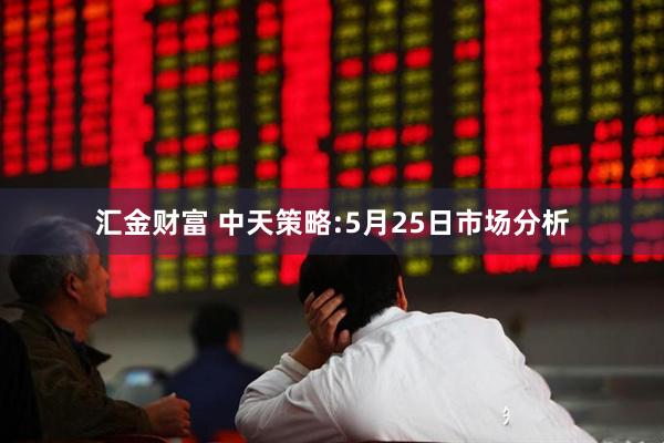 汇金财富 中天策略:5月25日市场分析